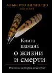 Альберто Виллолдо - Книга шамана о жизни и смерти. Реальные истории исцеления
