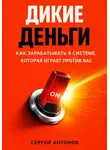 Сергей Антонов - Дикие деньги. Как зарабатывать в системе, которая играет против вас