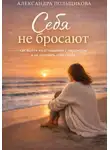 Александра Польщикова - Себя не бросают: как выйти из отношений с нарциссом и не потерять себя снова
