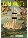 Анастасия Торопова - Культ красоты: Как общество заставляет женщин изменять свои тела