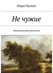 Марат Валеев - Не чужие. Невыдуманные рассказы