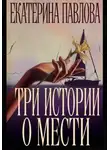 Екатерина Павлова - Три истории о мести