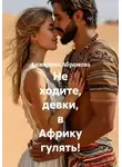 Анжелика Абрамова - Не ходите, девки, в Африку гулять!