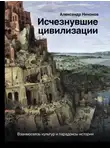 Александр Никонов - Исчезнувшие цивилизации. Взаимосвязь культур и парадоксы истории