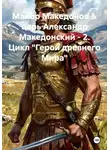 Сергей Свой - Майор Македонов &amp; царь Александр Македонский – 2. Цикл «Герои древнего Мира»