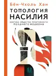Бён-Чхоль Хан - Топология насилия. Критика общества позитивности позднего модерна