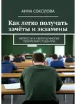 Анна Соколова - Как легко получать зачёты и экзамены. Хитрости и секреты многих поколений студентов