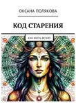 Оксана Полякова - Код старения. Как жить вечно