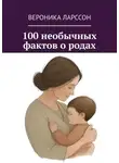 Вероника Ларссон - 100 необычных фактов о родах