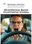 Вероника Ларссон - 100 необычных фактов об инстинктах человека