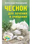 Александр Кородецкий - Чеснок для лечения и очищения