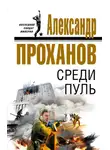 Александр Проханов - Среди пуль