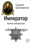 Сергей Шаповалов - Император. Книга четвертая. Александр
