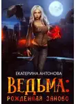 Екатерина Антонова - Ведьма: Рожденная заново. Книга 1