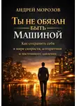 Андрей Морозов - Ты не обязан быть машиной: Как сохранить себя в мире скорости, алгоритмов и постоянного давления