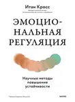 Итан Кросс - Эмоциональная регуляция. Научные методы повышения устойчивости