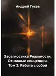 Андрей Гусев - Эзоагностика Реальности. Основные концепции. Том 3: Работа с собой