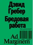 Девид Гребер - Бредовая работа. Трактат о распространении бессмысленного труда