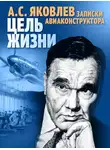Александр Яковлев - Цель жизни. Записки авиаконструктора