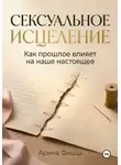 Арина Фишш - Сексуальное исцеление. Как прошлое влияет на наше настоящее