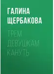 Галина Щербакова - Трем девушкам кануть