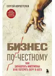 Сергей Коростелев - Бизнес по-честному. Как заработать миллионы и не потерять веру в Бога