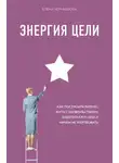 Елена Чернышова - Энергия Цели. Как построить бизнес, жить с удовольствием, заботиться о себе и ничем не жертвовать