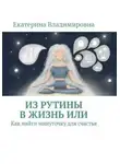 Екатерина Владимировна - Из рутины в жизнь или как найти минуточку для счастья