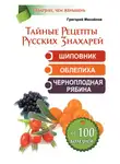Григорий Михайлов - Тайные рецепты русских знахарей. Шиповник, облепиха, черноплодная рябина. От 100 болезней