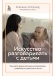 Ребекка Ролланд - Искусство разговаривать с детьми. Как найти время для важных разговоров с ребенком и грамотно их вести