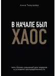 Анна Тимушева - В начале был хаос. Пять бизнес-решений для лидеров в условиях неопределенности