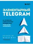Алексей Шабаршин - Элементарный TELEGRAM. Все, что нужно знать о самом перспективном мессенджере страны, чтобы на нем зарабатывать