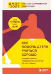 Джон Холт - Как помочь детям учиться хорошо. Главные секреты успеваемости, которым не учат в школе