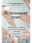 Александр Бессмертный - Вспоминая душу. Руководство по исцелению от алкогольной зависимости и обретению нового «Я»