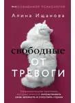 Алина Ищанова - Свободные от тревоги. Терапевтические практики, которые помогут почувствовать свою ценность и отпустить страхи