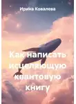 Ирина Ковалева - Как написать исцеляющую квантовую книгу