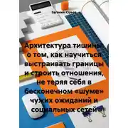 Постер книги Архитектура тишины: о том, как научиться выстраивать границы и строить отношения, не теряя себя в бесконечном «шуме» чужих ожиданий и социальных сетей