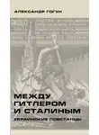 Александр Гогун - Между Гитлером и Сталиным. Украинские повстанцы