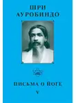 Шри Ауробиндо - Шри Ауробиндо. Письма о йоге – V