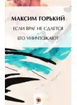 Максим Горький - Если враг не сдаётся, – его уничтожают