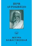 Шри Ауробиндо - Шри Ауробиндо. Жизнь Божественная – I