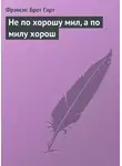 Фрэнсис Брет Гарт - Не по хорошу мил, а по милу хорош