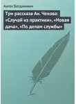 Ангел Богданович - Три рассказа Ан. Чехова: «Случай из практики», «Новая дача», «По делам службы»