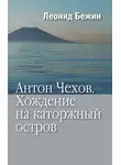Леонид Бежин - Антон Чехов. Хождение на каторжный остров