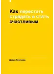 Дарья Трутнева - Как перестать страдать и стать счастливым