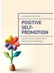 Александр Чичулин - Positive Self-Promotion. Unlock Your Potential with Positive Self-Promotion