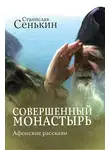 Станислав Сенькин - Совершенный монастырь. Афонские рассказы