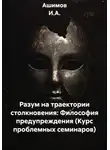Ашимов И.А. - Разум на траектории столкновения: Философия предупреждения (Курс проблемных семинаров)