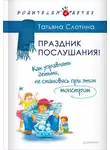 Татьяна Слотина - Праздник послушания! Как управлять детьми, не становясь при этом монстром