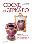 Евгения Трошихина - Сосуд и зеркало. Развитие эмоционального ресурса личности в психотерапии